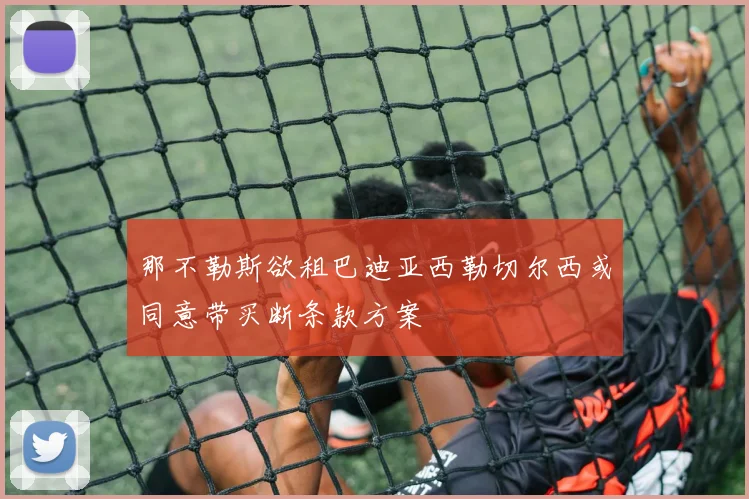 那不勒斯欲租巴迪亚西勒切尔西或同意带买断条款方案