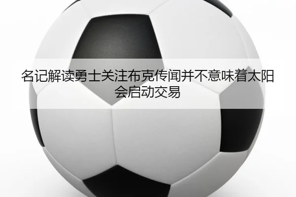 名记解读勇士关注布克传闻并不意味着太阳会启动交易